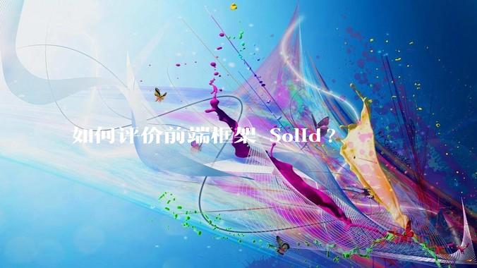 如何评价前端框架 Solid?