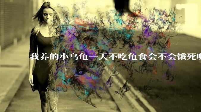 我养的小乌龟一天不吃龟食会不会饿死呢？