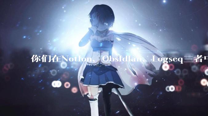 你们在Notion、Obsidian、Logseq三者中如何选择？将哪个作为主力笔记软件？为什么？