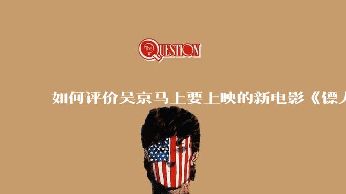 如何评价吴京马上要上映的新电影《镖人》？