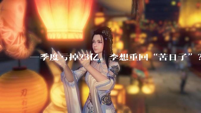 一季度亏掉23亿，李想重回“苦日子”？_理想_汽车_同比减少