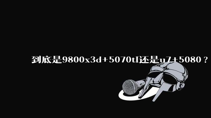 到底是9800x3d+5070ti还是u7+5080?