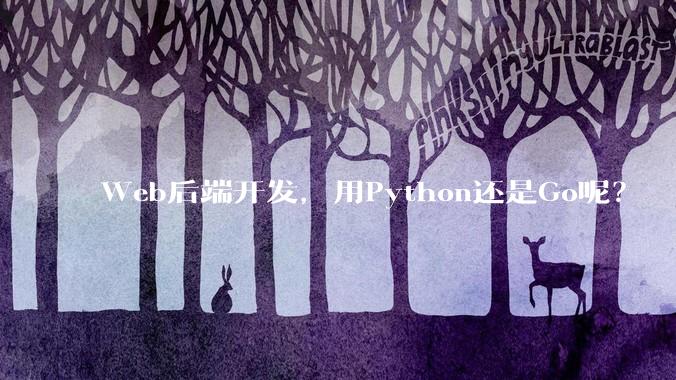 Web后端开发，用Python还是Go呢？
