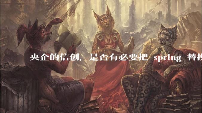 央企的信创，是否有必要把 spring 替换成国产的 solon ？