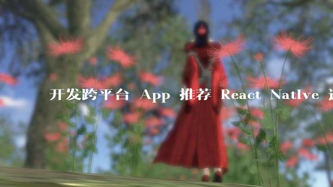 开发跨平台 App 推荐 React Native 还是 Flutter？