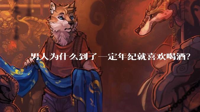 男人为什么到了一定年纪就喜欢喝酒？