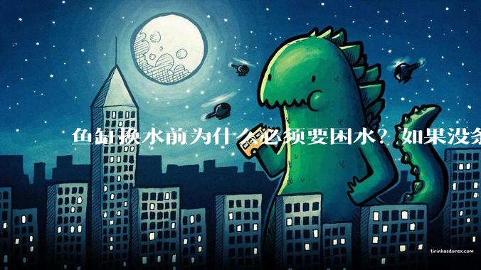 鱼缸换水前为什么必须要困水？如果没条件困水怎么办？