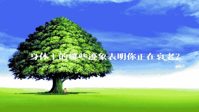 身体上的哪些迹象表明你正在衰老？